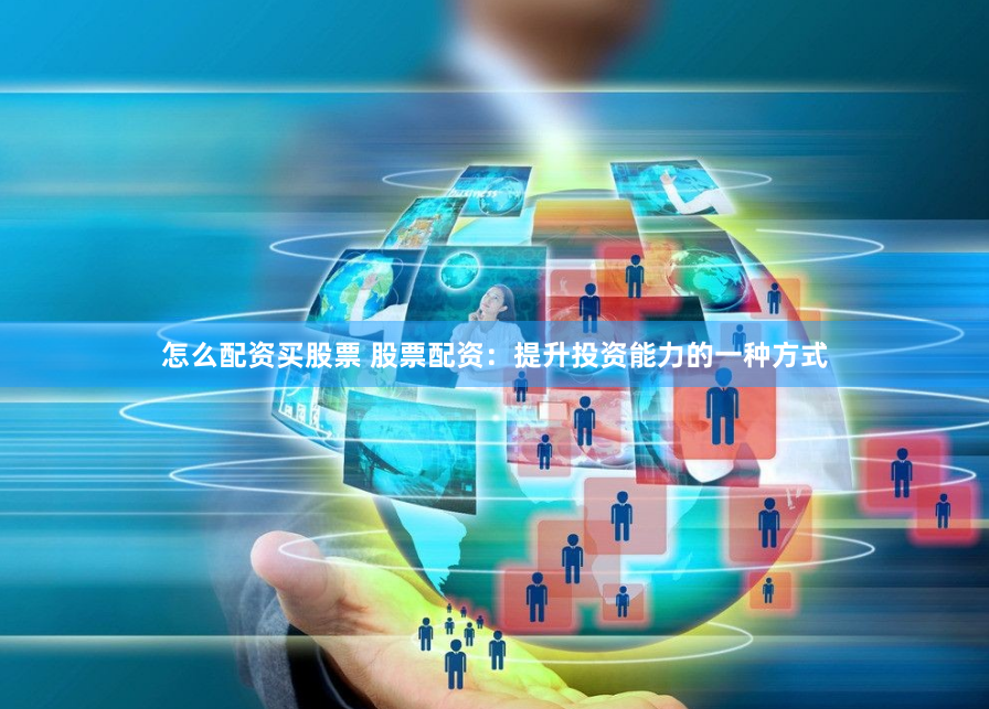 怎么配资买股票 股票配资：提升投资能力的一种方式