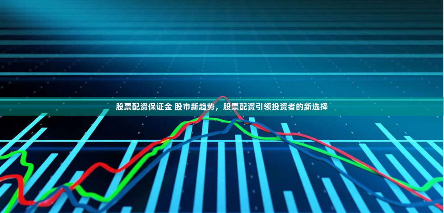 股票配资保证金 股市新趋势，股票配资引领投资者的新选择