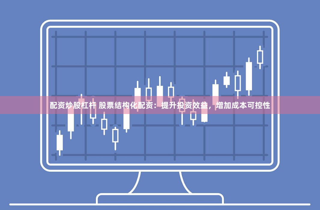 配资炒股杠杆 股票结构化配资：提升投资效益，增加成本可控性