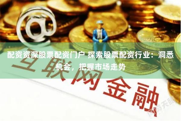 配资资深股票配资门户 探索股票配资行业：洞悉机会，把握市场走势