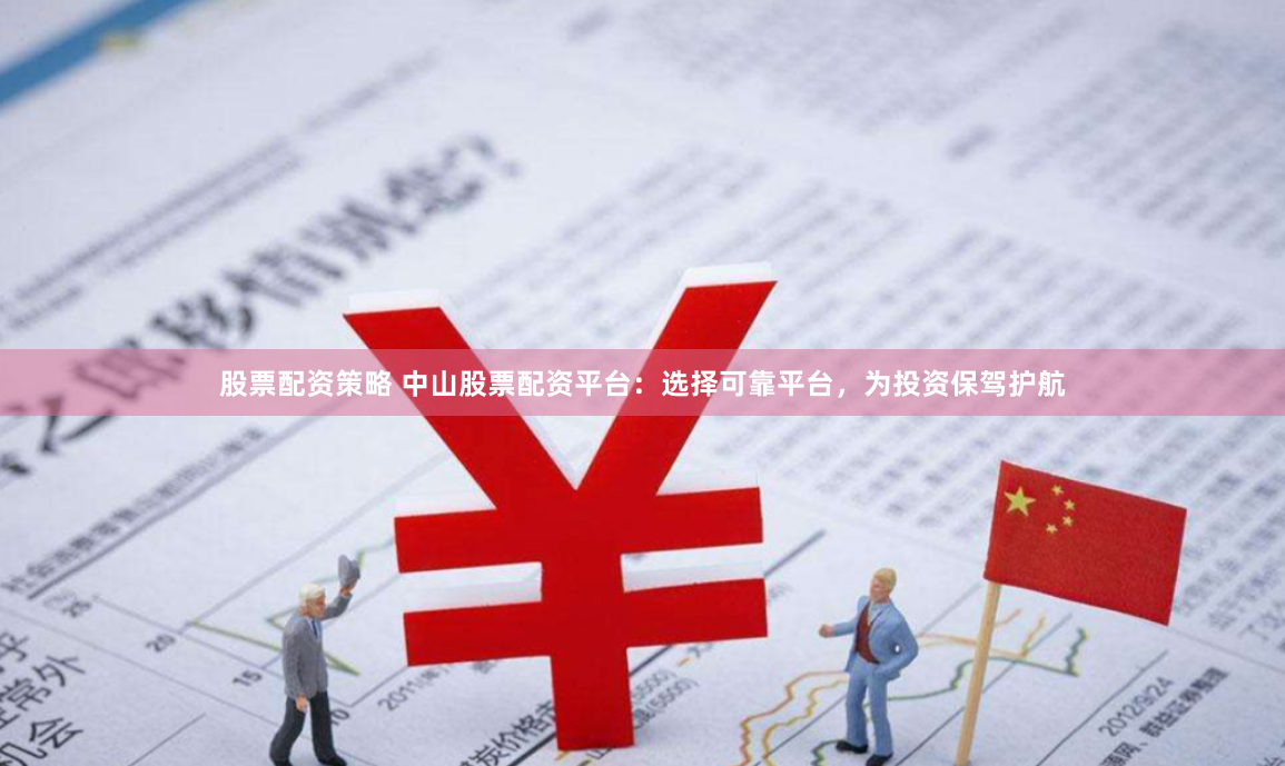 股票配资策略 中山股票配资平台：选择可靠平台，为投资保驾护航