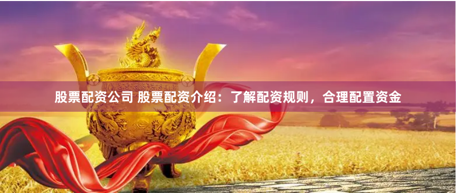 股票配资公司 股票配资介绍：了解配资规则，合理配置资金