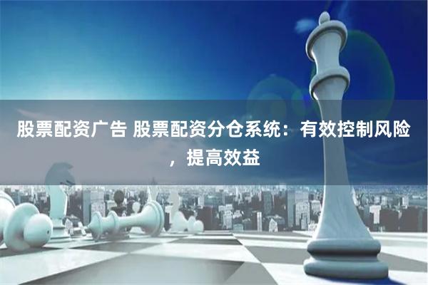 股票配资广告 股票配资分仓系统：有效控制风险，提高效益