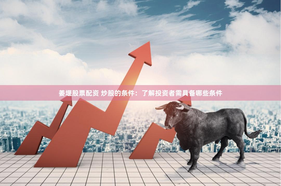 姜堰股票配资 炒股的条件：了解投资者需具备哪些条件