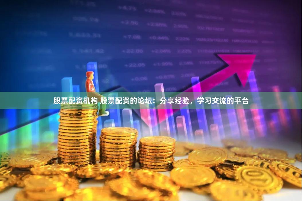 股票配资机构 股票配资的论坛：分享经验，学习交流的平台