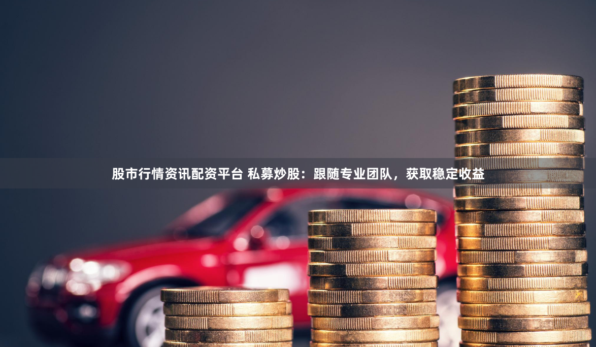 股市行情资讯配资平台 私募炒股：跟随专业团队，获取稳定收益