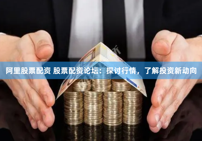 阿里股票配资 股票配资论坛：探讨行情，了解投资新动向