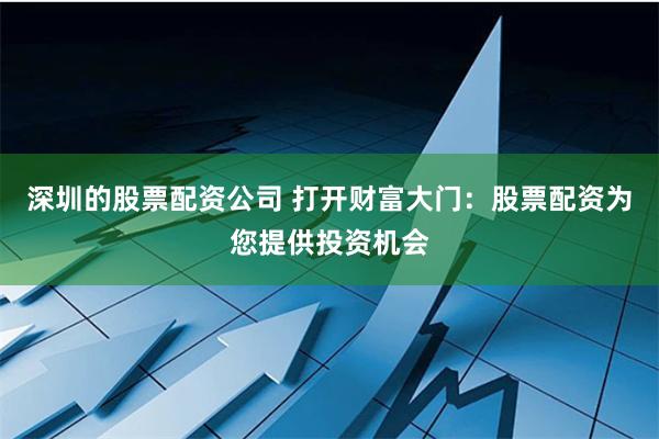 深圳的股票配资公司 打开财富大门：股票配资为您提供投资机会
