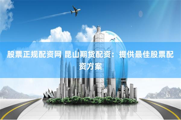 股票正规配资网 昆山期货配资：提供最佳股票配资方案