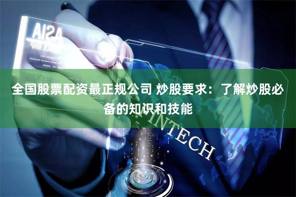 全国股票配资最正规公司 炒股要求：了解炒股必备的知识和技能