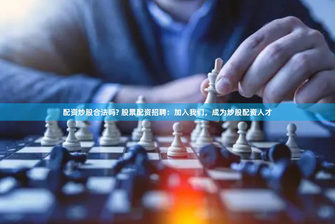 配资炒股合法吗? 股票配资招聘：加入我们，成为炒股配资人才