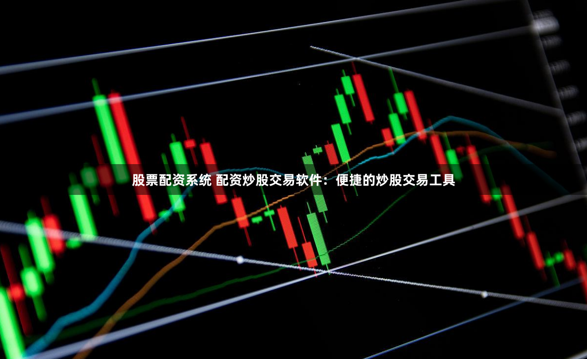 股票配资系统 配资炒股交易软件：便捷的炒股交易工具