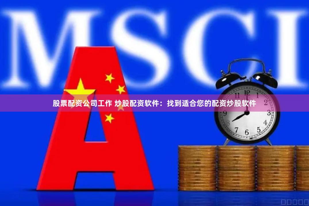 股票配资公司工作 炒股配资软件：找到适合您的配资炒股软件