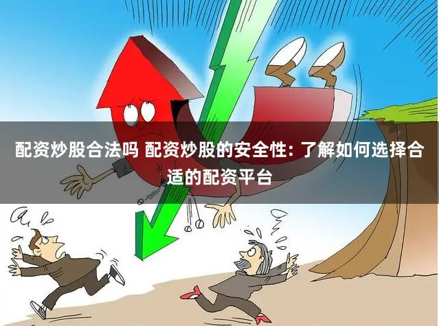 配资炒股合法吗 配资炒股的安全性: 了解如何选择合适的配资平台