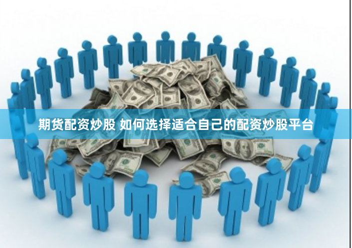 期货配资炒股 如何选择适合自己的配资炒股平台