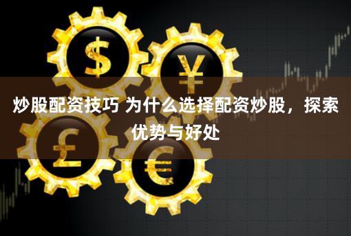炒股配资技巧 为什么选择配资炒股，探索优势与好处