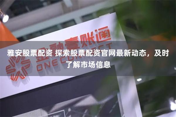 雅安股票配资 探索股票配资官网最新动态，及时了解市场信息