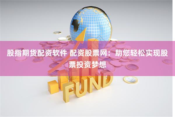 股指期货配资软件 配资股票网：助您轻松实现股票投资梦想