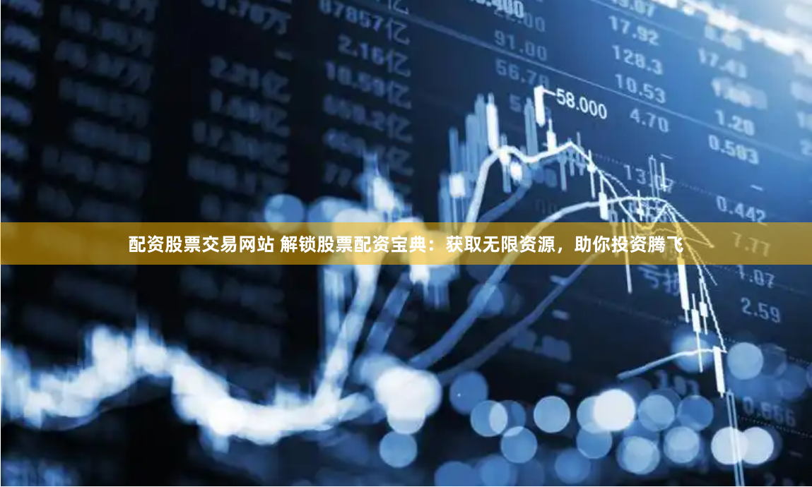 配资股票交易网站 解锁股票配资宝典：获取无限资源，助你投资腾飞