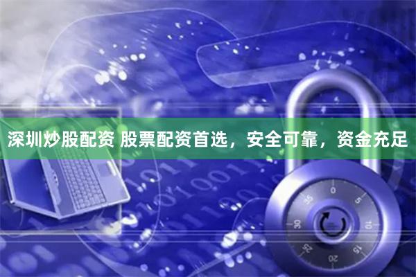 深圳炒股配资 股票配资首选，安全可靠，资金充足