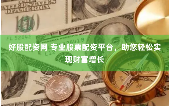好股配资网 专业股票配资平台，助您轻松实现财富增长