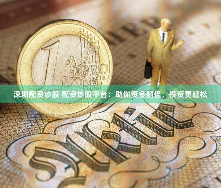 深圳配资炒股 配资炒股平台：助你资金翻倍，投资更轻松