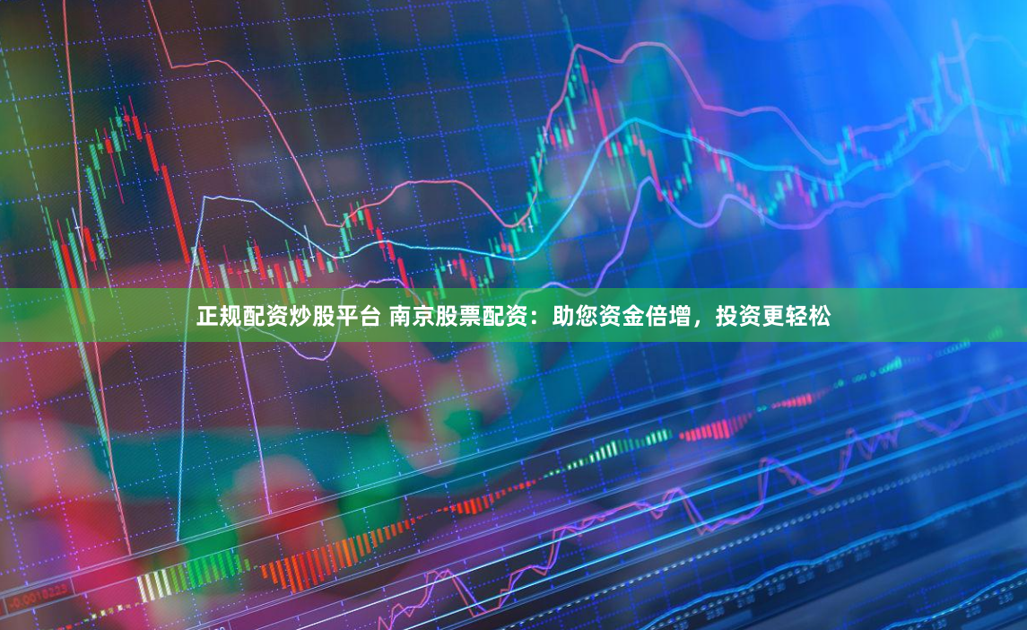 正规配资炒股平台 南京股票配资：助您资金倍增，投资更轻松
