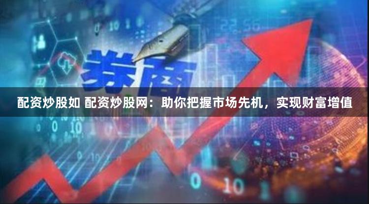 配资炒股如 配资炒股网：助你把握市场先机，实现财富增值