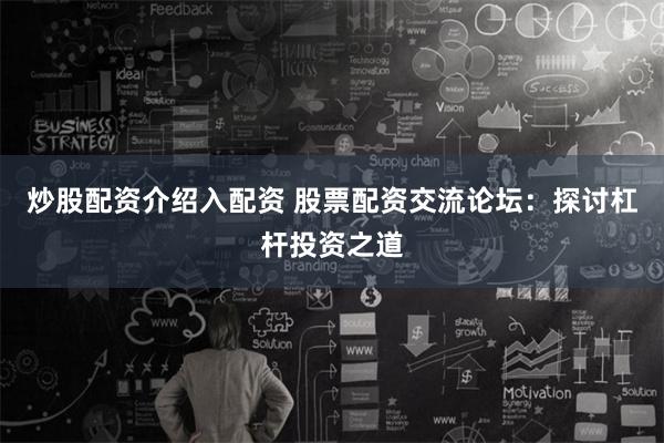 炒股配资介绍入配资 股票配资交流论坛：探讨杠杆投资之道