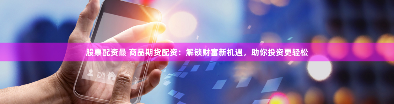 股票配资最 商品期货配资：解锁财富新机遇，助你投资更轻松