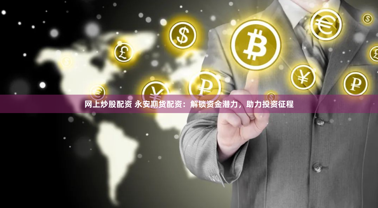 网上炒股配资 永安期货配资：解锁资金潜力，助力投资征程