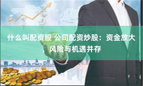 什么叫配资股 公司配资炒股：资金放大，风险与机遇并存