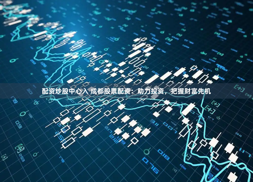 配资炒股中心入 成都股票配资：助力投资，把握财富先机