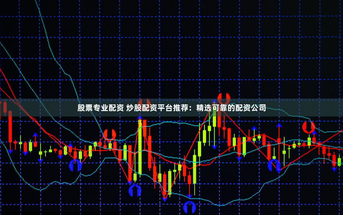 股票专业配资 炒股配资平台推荐:精选可靠的配资公司