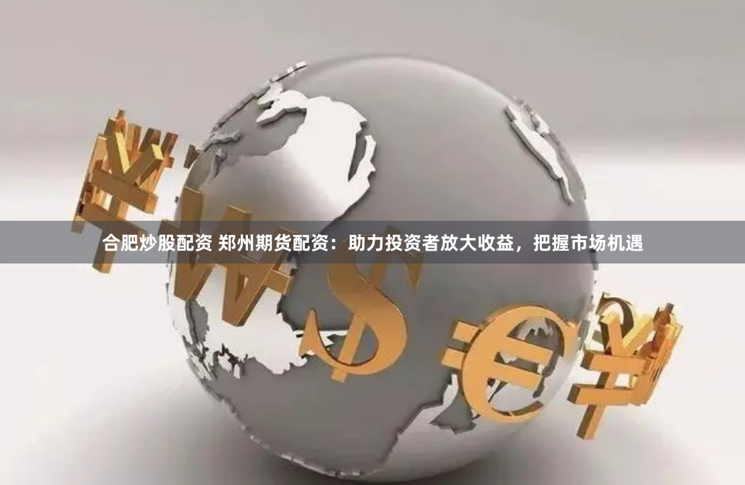合肥炒股配资 郑州期货配资:助力投资者放大收益,把握市场机遇