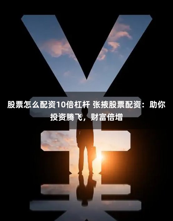 股票怎么配资10倍杠杆 张掖股票配资:助你投资腾飞,财富倍增