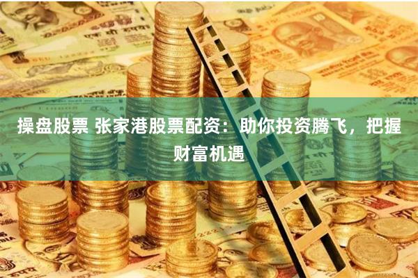 操盘股票 张家港股票配资:助你投资腾飞,把握财富机遇