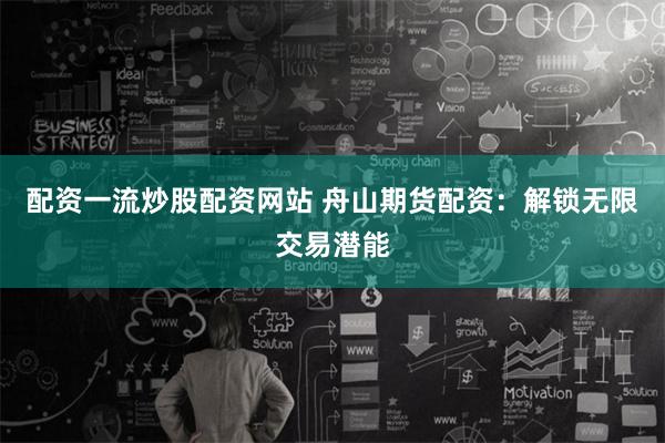配资一流炒股配资网站 舟山期货配资:解锁无限交易潜能