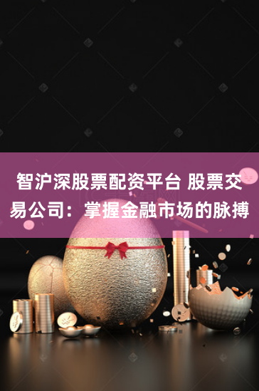 智沪深股票配资平台 股票交易公司：掌握金融市场的脉搏