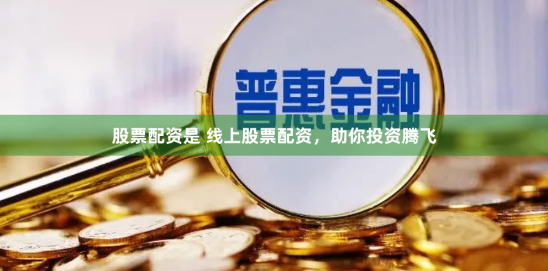 股票配资是 线上股票配资，助你投资腾飞