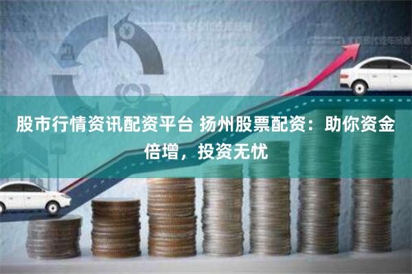股市行情资讯配资平台 扬州股票配资:助你资金倍增,投资无忧