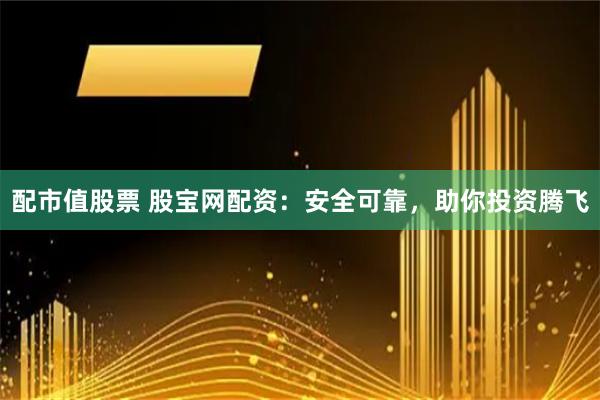 配市值股票 股宝网配资：安全可靠，助你投资腾飞