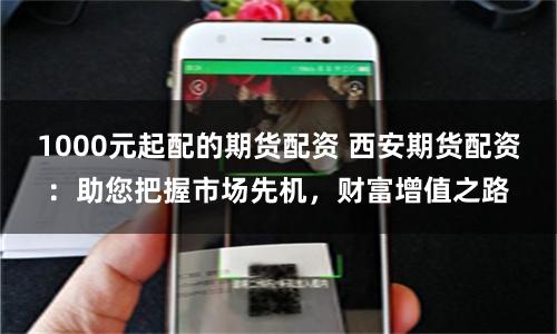 1000元起配的期货配资 西安期货配资：助您把握市场先机，财富增值之路
