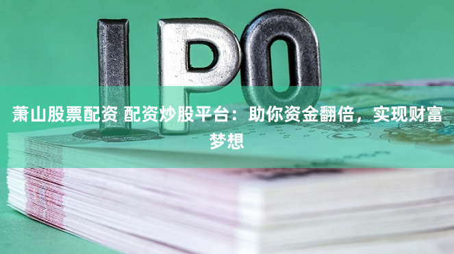 萧山股票配资 配资炒股平台：助你资金翻倍，实现财富梦想