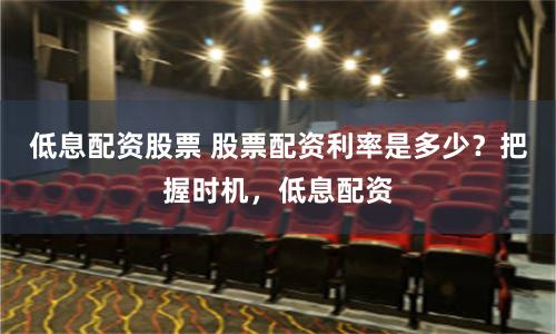 低息配资股票 股票配资利率是多少？把握时机，低息配资
