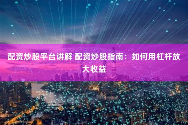 配资炒股平台讲解 配资炒股指南：如何用杠杆放大收益