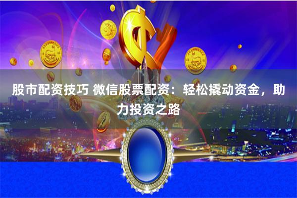 股市配资技巧 微信股票配资：轻松撬动资金，助力投资之路