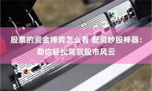股票的资金博弈怎么看 配资炒股神器：助你轻松驾驭股市风云