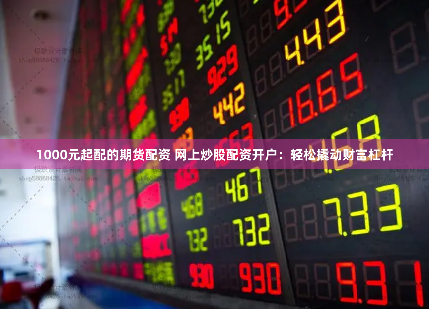 1000元起配的期货配资 网上炒股配资开户：轻松撬动财富杠杆