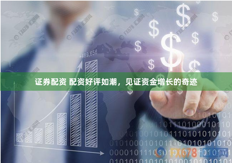 证券配资 配资好评如潮，见证资金增长的奇迹